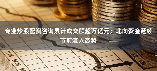 专业炒股配资咨询累计成交额超万亿元；北向资金延续节前流入态势