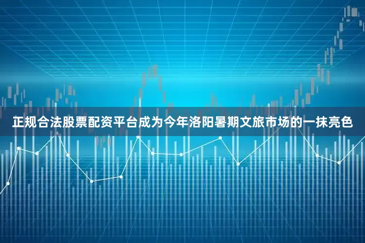正规合法股票配资平台成为今年洛阳暑期文旅市场的一抹亮色