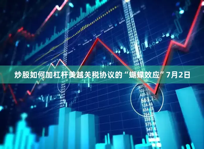 炒股如何加杠杆美越关税协议的“蝴蝶效应”7月2日