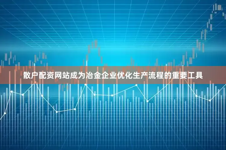 散户配资网站成为冶金企业优化生产流程的重要工具