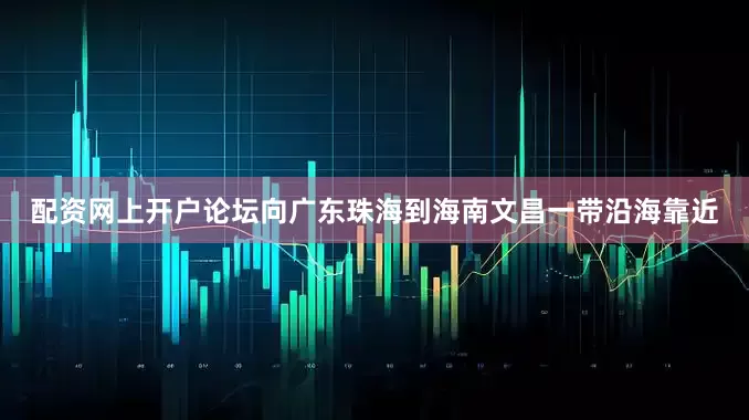 配资网上开户论坛向广东珠海到海南文昌一带沿海靠近