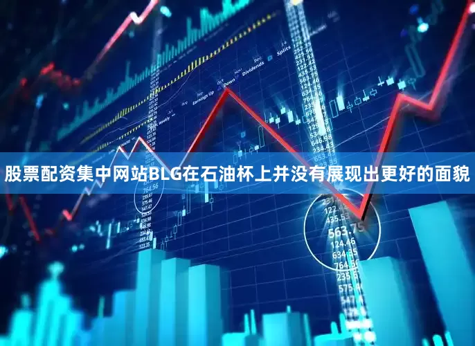 股票配资集中网站BLG在石油杯上并没有展现出更好的面貌