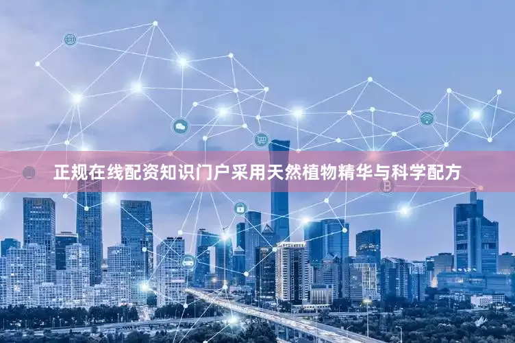 正规在线配资知识门户采用天然植物精华与科学配方