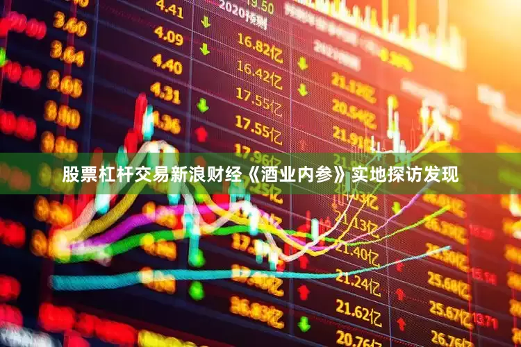 股票杠杆交易新浪财经《酒业内参》实地探访发现