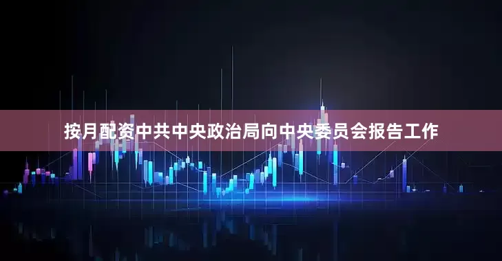 按月配资中共中央政治局向中央委员会报告工作