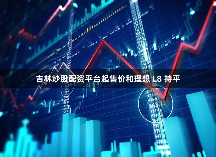 吉林炒股配资平台起售价和理想 L8 持平