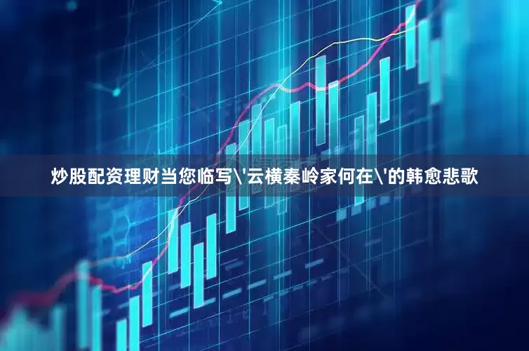 炒股配资理财当您临写'云横秦岭家何在'的韩愈悲歌