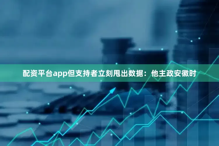 配资平台app但支持者立刻甩出数据：他主政安徽时