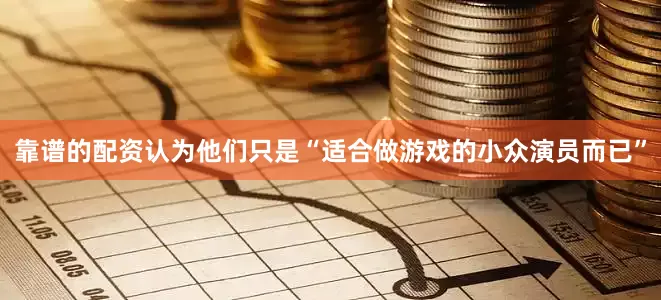 靠谱的配资认为他们只是“适合做游戏的小众演员而已”