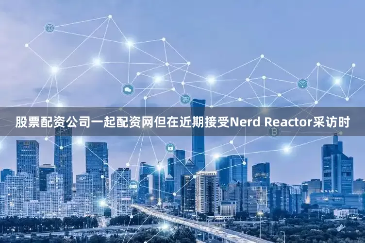 股票配资公司一起配资网但在近期接受Nerd Reactor采访时